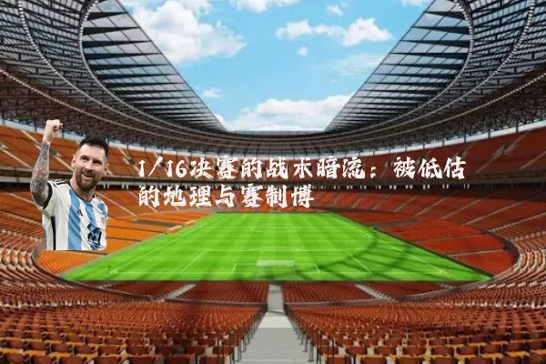 1/16决赛的战术暗流:被低估的地理与赛制博弈