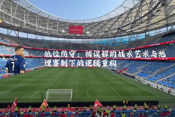 低位防守：被误解的战术艺术与地理赛制下的逻辑重构