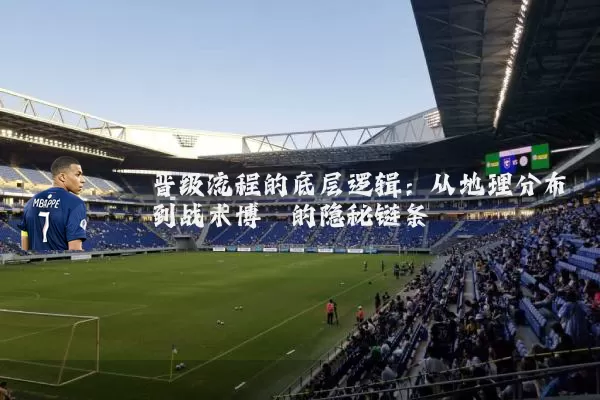 晋级流程的底层逻辑：从地理分布到战术博弈的隐秘链条