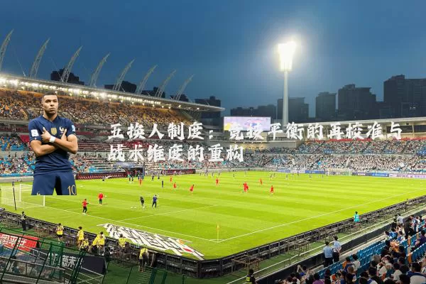 五换人制度:竞技平衡的再校准与战术维度的重构