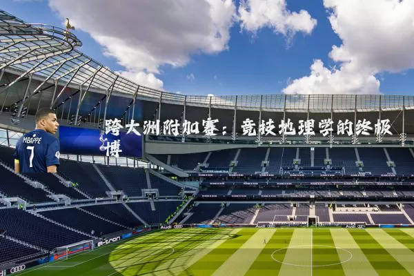 跨大洲附加赛：竞技地理学的终极博弈
