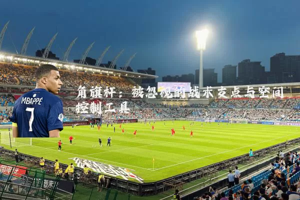 角旗杆:被忽视的战术支点与空间控制工具