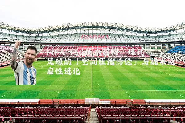 FIFA TSG技术解构:现代足球的「空间压缩悖论」与战术适应性进化