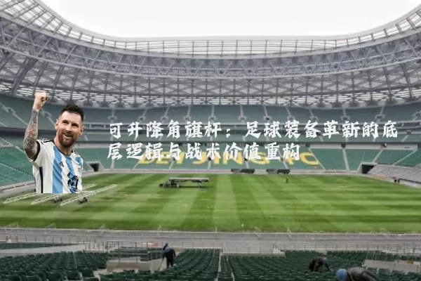 可升降角旗杆:足球装备革新的底层逻辑与战术价值重构