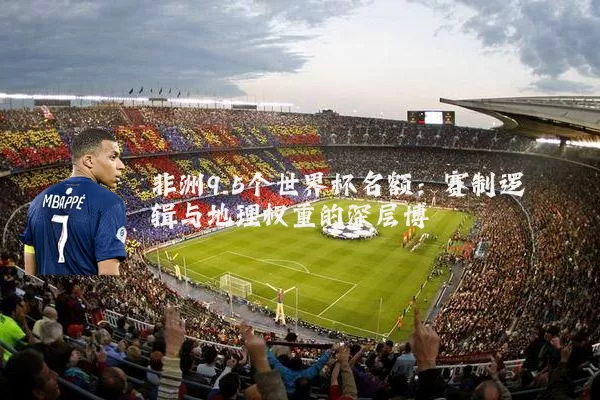 非洲9.5个世界杯名额:赛制逻辑与地理权重的深层博弈