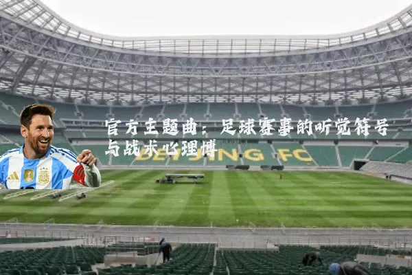 官方主题曲:足球赛事的听觉符号与战术心理博弈