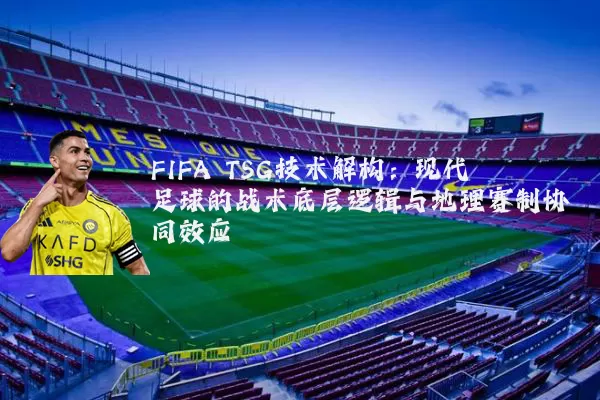 FIFA TSG技术解构:现代足球的战术底层逻辑与地理赛制协同效应