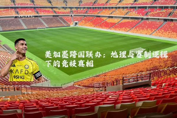 美加墨跨国联办:地理与赛制逻辑下的竞技真相