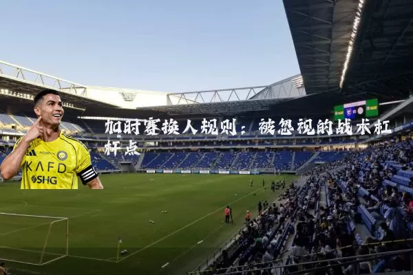 加时赛换人规则:被忽视的战术杠杆点