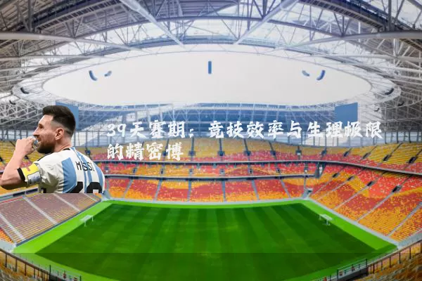 39天赛期:竞技效率与生理极限的精密博弈
