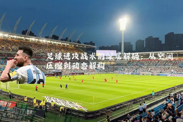 足球进攻战术的深层解码:从空间压缩到动态解构