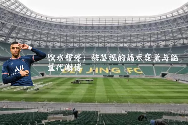 饮水暂停:被忽视的战术变量与能量代谢博弈