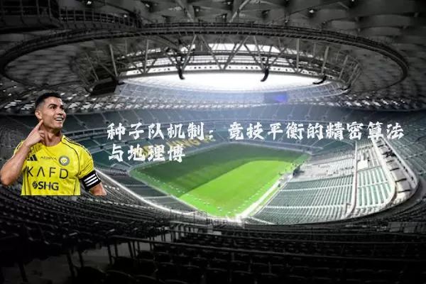 种子队机制:竞技平衡的精密算法与地理博弈